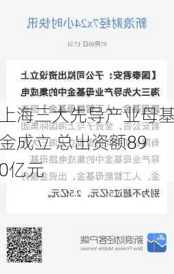 上海三大先导产业母基金成立 总出资额890亿元