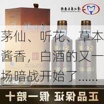 茅仙、听花、草本酱香，白酒的又一场暗战开始了……