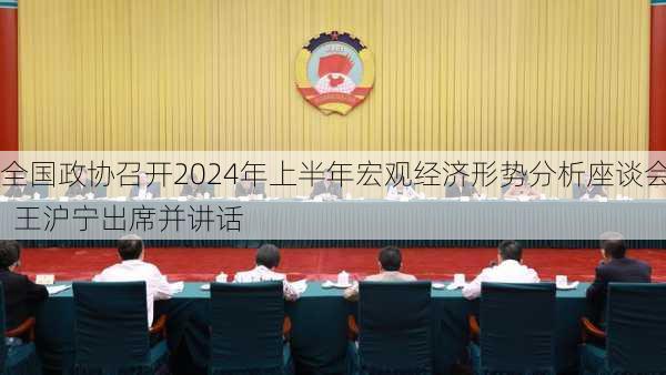 全国政协召开2024年上半年宏观经济形势分析座谈会  王沪宁出席并讲话