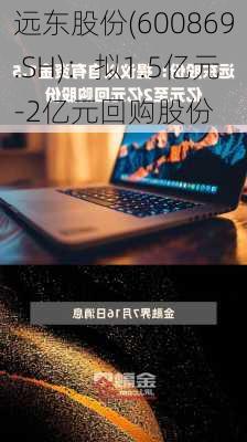 远东股份(600869.SH)：拟1.5亿元-2亿元回购股份