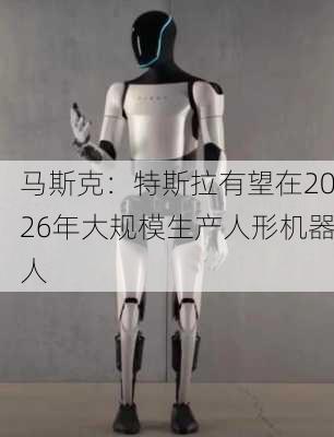 马斯克：特斯拉有望在2026年大规模生产人形机器人