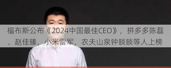 福布斯公布《2024中国最佳CEO》，拼多多陈磊、赵佳臻，小米雷军，农夫山泉钟睒睒等人上榜