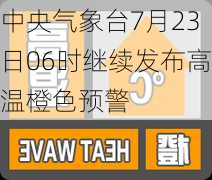 中央气象台7月23日06时继续发布高温橙色预警