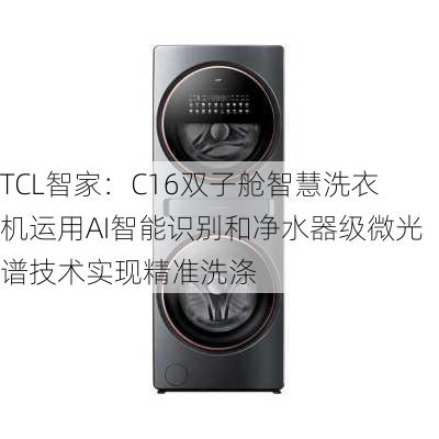 TCL智家：C16双子舱智慧洗衣机运用AI智能识别和净水器级微光谱技术实现精准洗涤