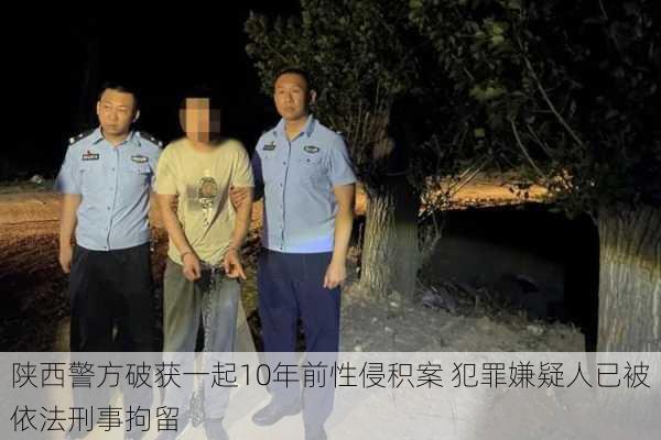 陕西警方破获一起10年前性侵积案 犯罪嫌疑人已被依法刑事拘留