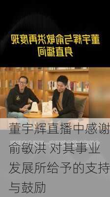 董宇辉直播中感谢俞敏洪 对其事业发展所给予的支持与鼓励