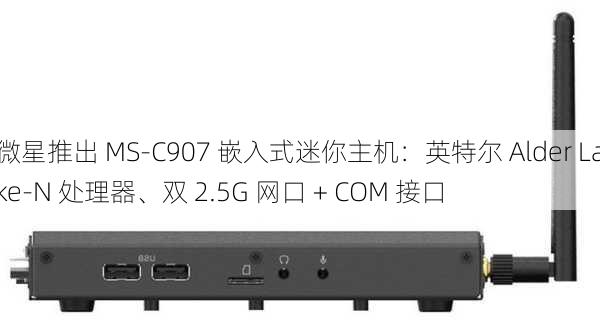 微星推出 MS-C907 嵌入式迷你主机：英特尔 Alder Lake-N 处理器、双 2.5G 网口 + COM 接口