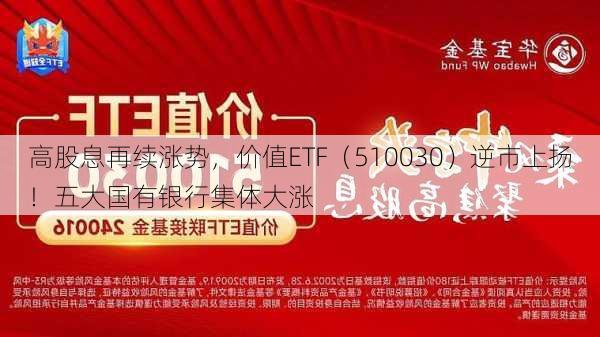 高股息再续涨势，价值ETF（510030）逆市上扬！五大国有银行集体大涨