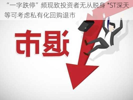 “一字跌停”频现致投资者无从脱身 *ST深天等可考虑私有化回购退市