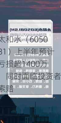 太和水（605081）上半年预计亏损超1400万，同时面临投资者索赔