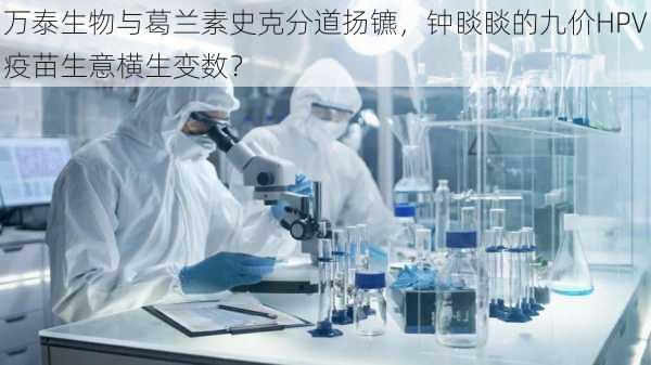 万泰生物与葛兰素史克分道扬镳，钟睒睒的九价HPV疫苗生意横生变数？