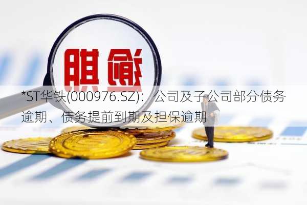 *ST华铁(000976.SZ)：公司及子公司部分债务逾期、债务提前到期及担保逾期