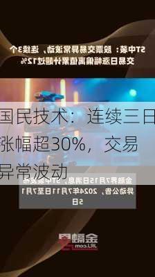 国民技术：连续三日涨幅超30%，交易异常波动