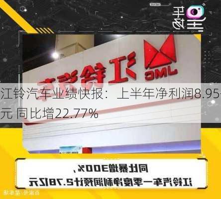 江铃汽车业绩快报：上半年净利润8.95亿元 同比增22.77%