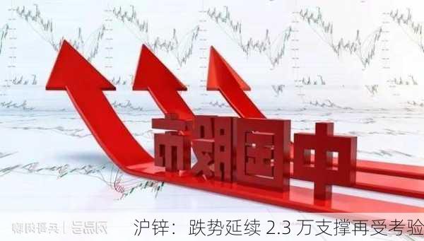 沪锌：跌势延续 2.3 万支撑再受考验