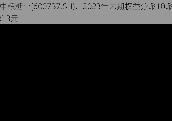 中粮糖业(600737.SH)：2023年末期权益分派10派6.3元