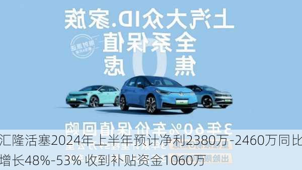 汇隆活塞2024年上半年预计净利2380万-2460万同比增长48%-53% 收到补贴资金1060万