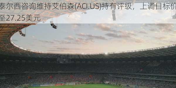 泰尔西咨询维持艾伯森(ACI.US)持有评级，上调目标价至27.25美元