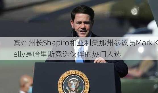 宾州州长Shapiro和亚利桑那州参议员Mark Kelly是哈里斯竞选伙伴的热门人选