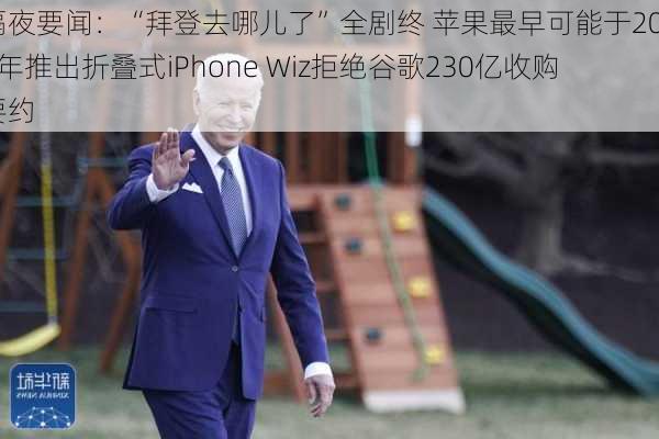 隔夜要闻：“拜登去哪儿了”全剧终 苹果最早可能于2026年推出折叠式iPhone Wiz拒绝谷歌230亿收购要约