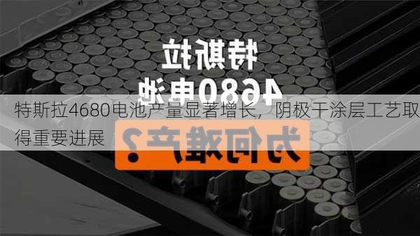 特斯拉4680电池产量显著增长，阴极干涂层工艺取得重要进展