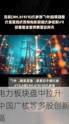 电力板块盘中拉升 中国广核等多股创新高