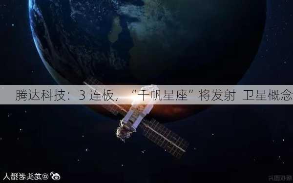 腾达科技：3 连板，“千帆星座”将发射  卫星概念