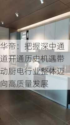 华帝：把握深中通道开通历史机遇带动厨电行业整体迈向高质量发展