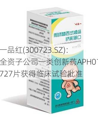 一品红(300723.SZ)：全资子公司一类创新药APH01727片获得临床试验批准