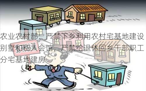 农业农村部：严禁下乡利用农村宅基地建设别墅和私人会馆，严禁给退休回乡干部职工分宅基地建房