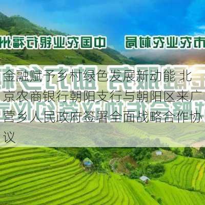 金融赋予乡村绿色发展新动能 北京农商银行朝阳支行与朝阳区来广营乡人民政府签署全面战略合作协议