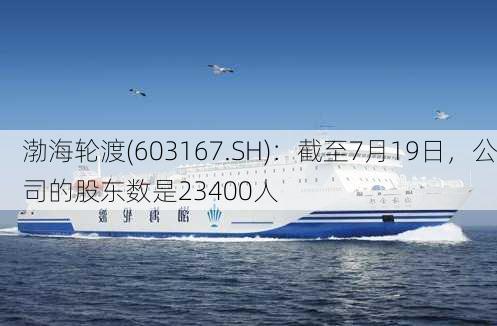 渤海轮渡(603167.SH)：截至7月19日，公司的股东数是23400人