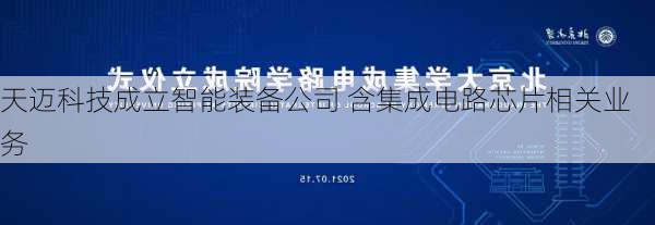 天迈科技成立智能装备公司 含集成电路芯片相关业务