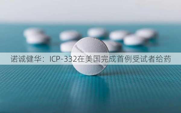 诺诚健华：ICP-332在美国完成首例受试者给药