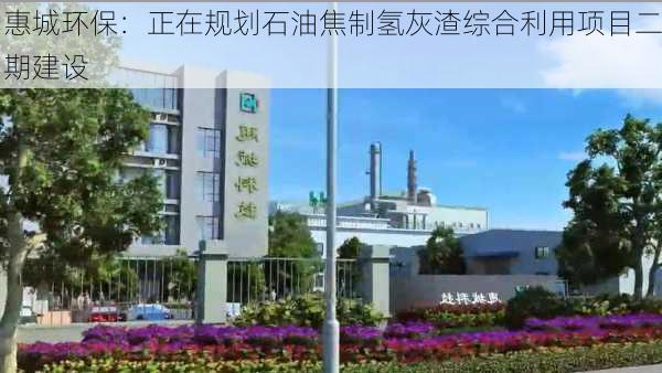 惠城环保：正在规划石油焦制氢灰渣综合利用项目二期建设