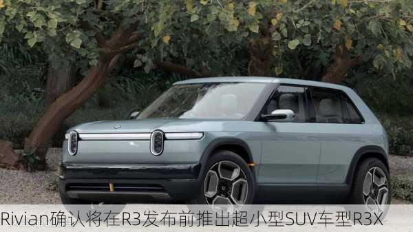 Rivian确认将在R3发布前推出超小型SUV车型R3X