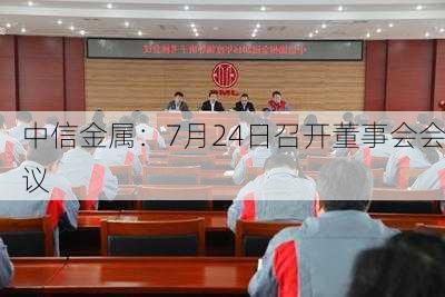 中信金属：7月24日召开董事会会议