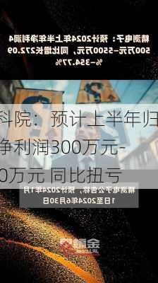 电科院：预计上半年归母净利润300万元-450万元 同比扭亏