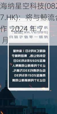 海纳星空科技(08297.HK)：将与鲸流合作  2024 年 7 月