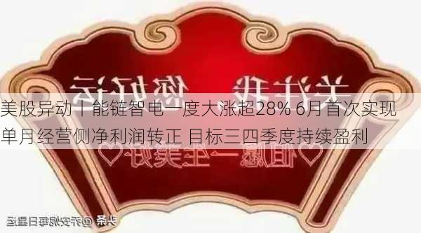 美股异动丨能链智电一度大涨超28% 6月首次实现单月经营侧净利润转正 目标三四季度持续盈利