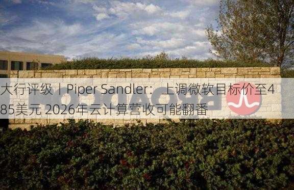 大行评级丨Piper Sandler：上调微软目标价至485美元 2026年云计算营收可能翻番