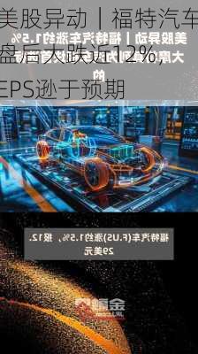 美股异动｜福特汽车盘后大跌近12%，EPS逊于预期