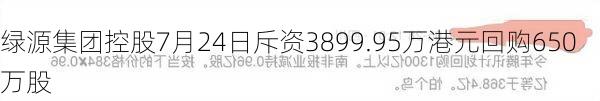 绿源集团控股7月24日斥资3899.95万港元回购650万股