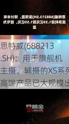 思特威(688213.SH)：用于旗舰机主摄、辅摄的XS系列高端产品已大规模出货