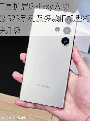 三星扩展Galaxy AI功能 S23系列及多款旧机型将获升级