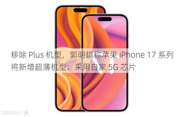 移除 Plus 机型，郭明錤称苹果 iPhone 17 系列将新增超薄机型：采用自家 5G 芯片