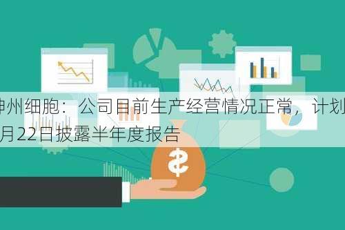 神州细胞：公司目前生产经营情况正常，计划8月22日披露半年度报告