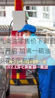 汽柴油零售价下调窗口开启 加满一箱油少花5元左右