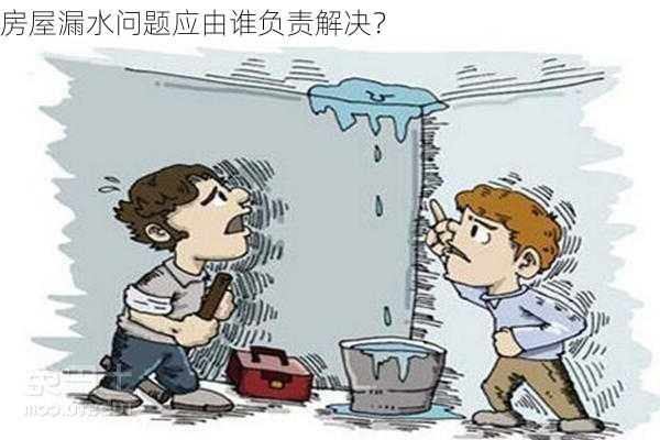 房屋漏水问题应由谁负责解决？