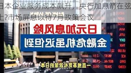 日本企业服务成本飙升，央行加息箭在弦上?市场屏息以待7月政策会议